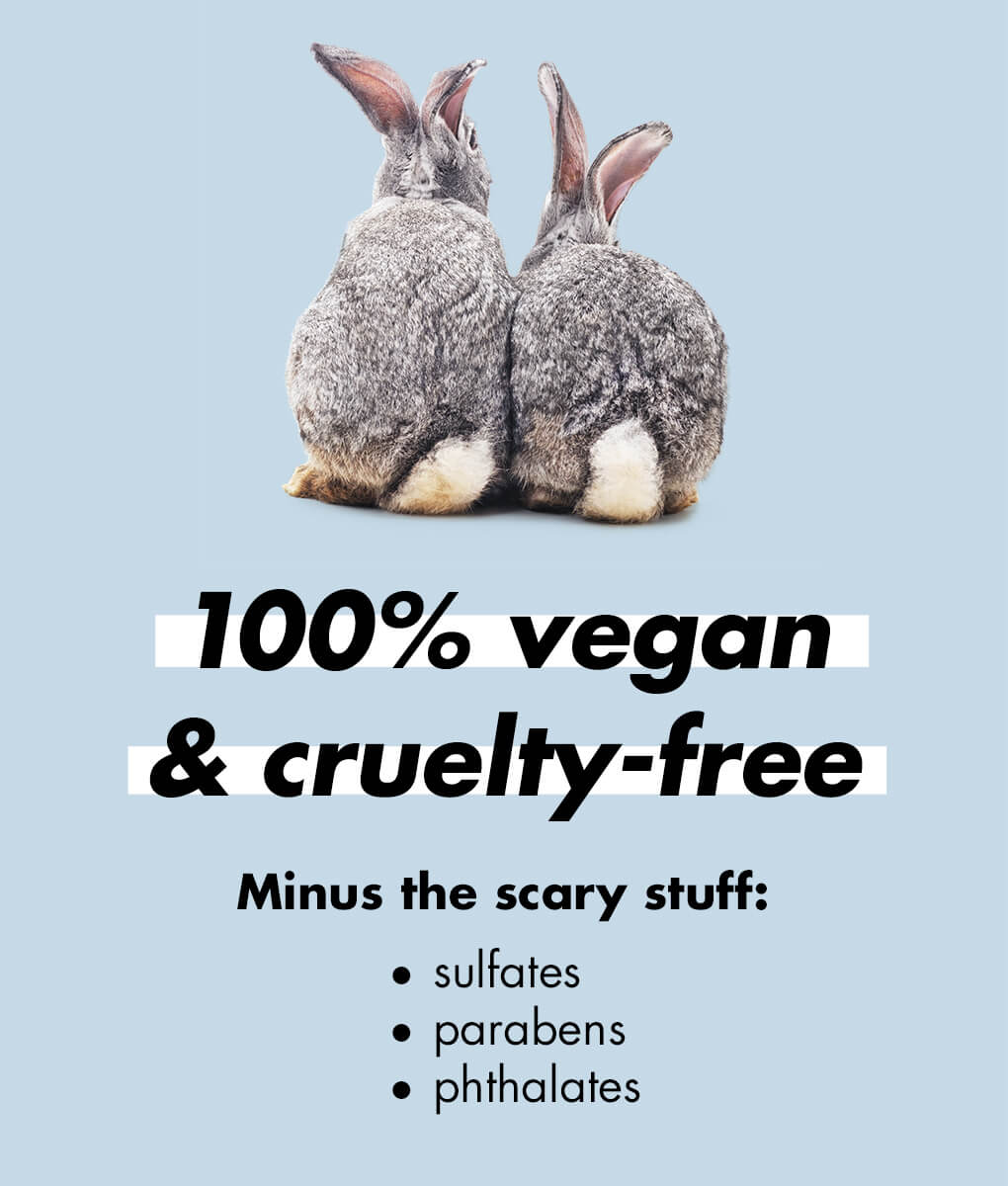 100% vegan & cruelty-free - minus all the scary stuff: sulfates, parabens, phthalates